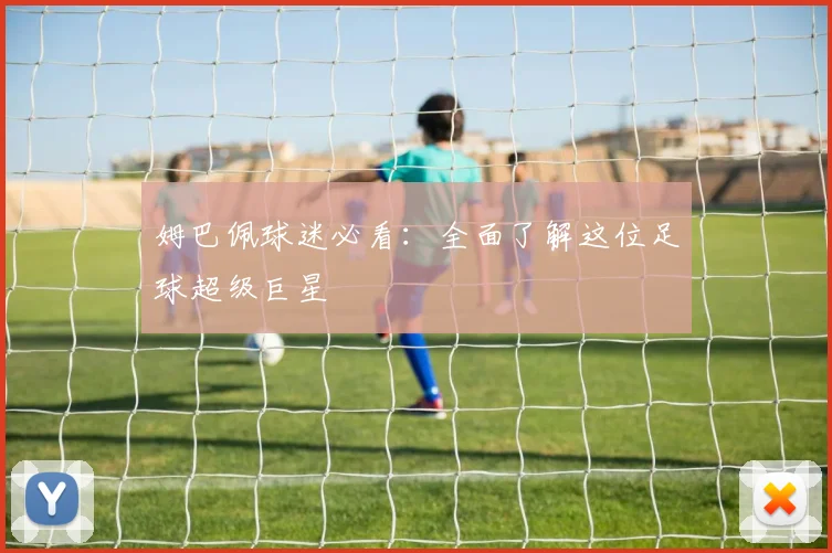 姆巴佩球迷必看:全面了解这位足球超级巨星