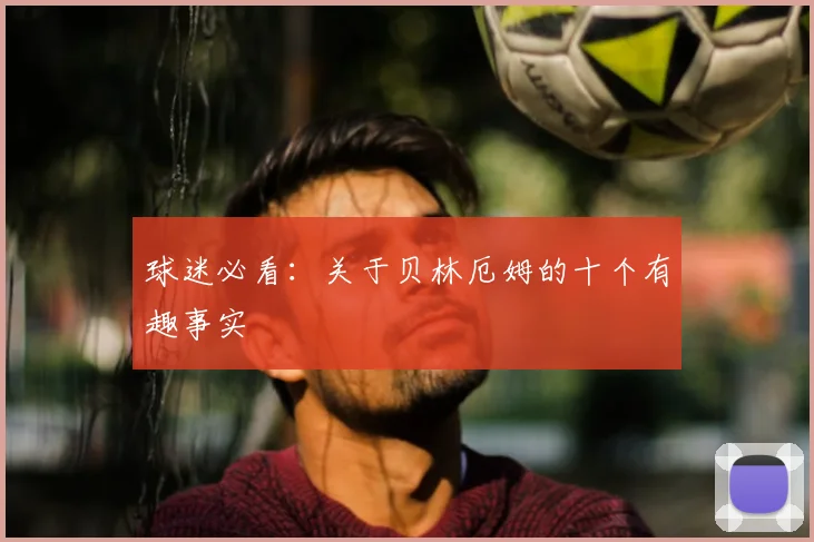 球迷必看:关于贝林厄姆的十个有趣事实