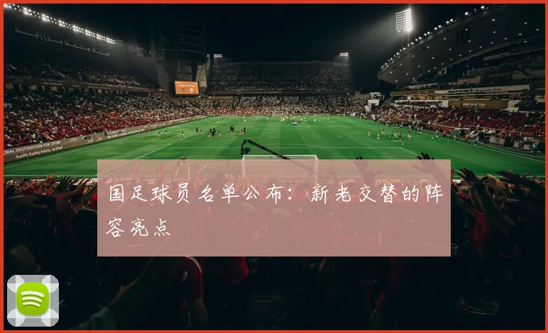 国足球员名单公布：新老交替的阵容亮点