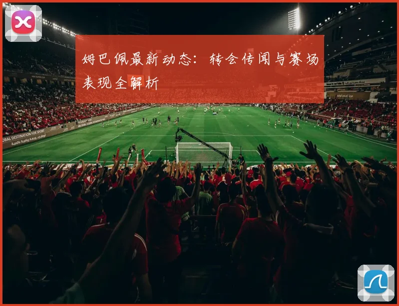 姆巴佩最新动态：转会传闻与赛场表现全解析