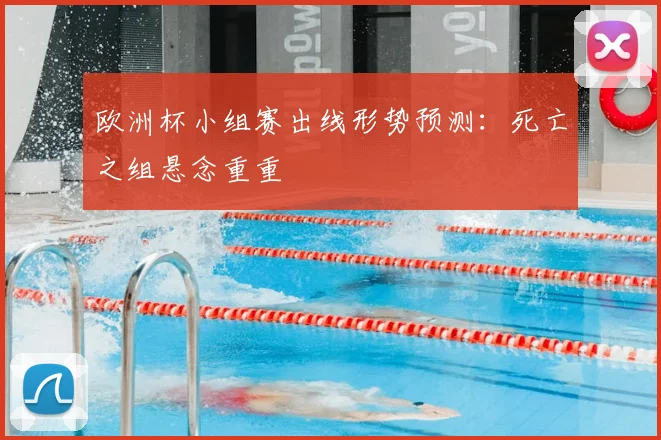 欧洲杯小组赛出线形势预测：死亡之组悬念重重