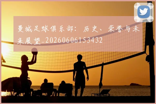 曼城足球俱乐部：历史、荣誉与未来展望_20260606153432