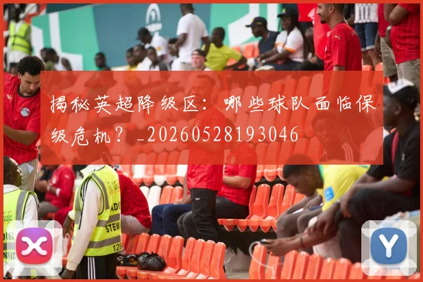 揭秘英超降级区:哪些球队面临保级危机?_20260528193046