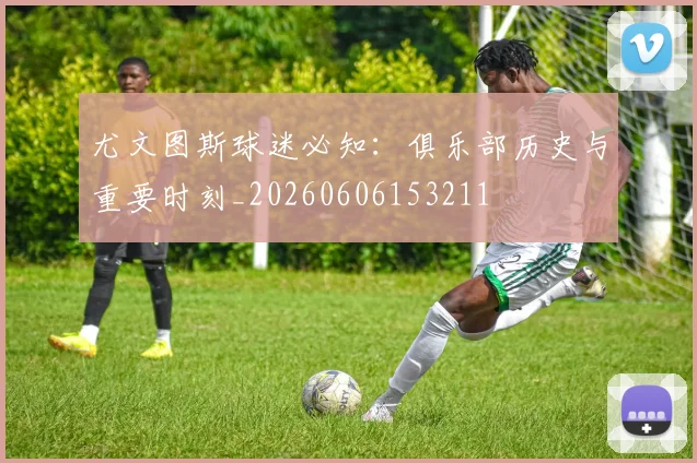 尤文图斯球迷必知：俱乐部历史与重要时刻_20260606153211