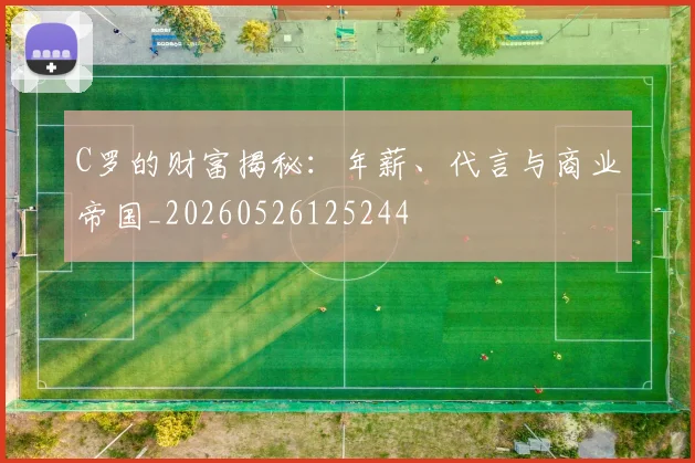 C罗的财富揭秘：年薪、代言与商业帝国_20260526125244