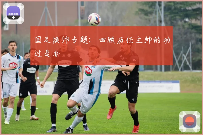 国足换帅专题：回顾历任主帅的功过是非