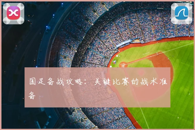 国足备战攻略：关键比赛的战术准备