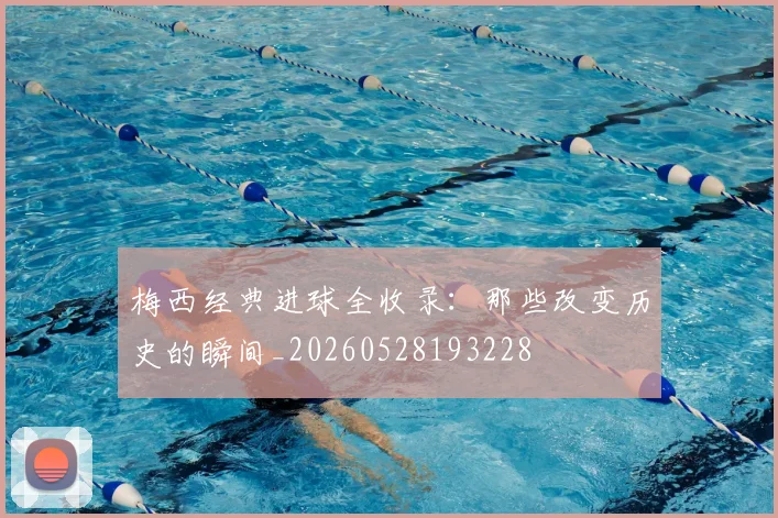 梅西经典进球全收录：那些改变历史的瞬间_20260528193228