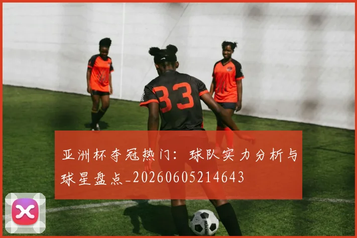 亚洲杯夺冠热门:球队实力分析与球星盘点_20260605214643