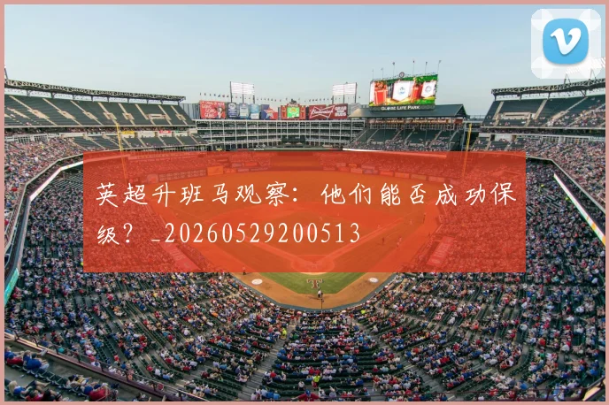 英超升班马观察:他们能否成功保级?_20260529200513