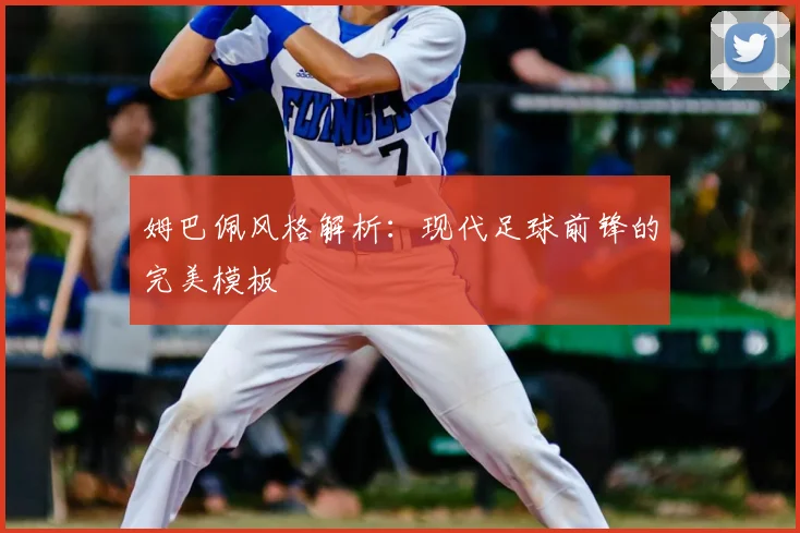 姆巴佩风格解析:现代足球前锋的完美模板