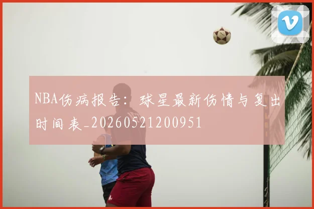 NBA伤病报告:球星最新伤情与复出时间表_20260521200951