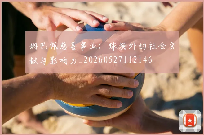 姆巴佩慈善事业:球场外的社会贡献与影响力_20260527112146